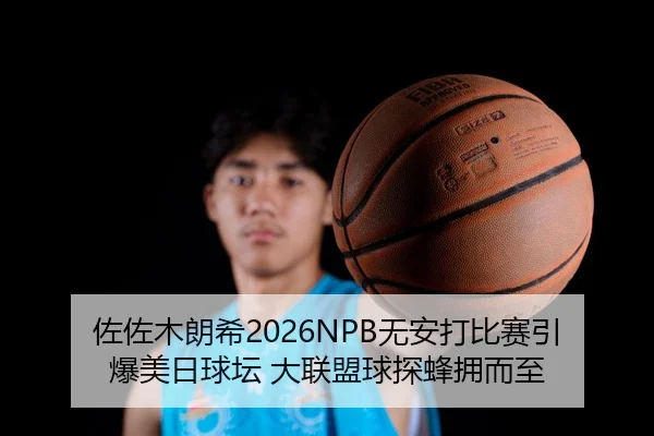 佐佐木朗希2026NPB无安打比赛引爆美日球坛 大联盟球探蜂拥而至
